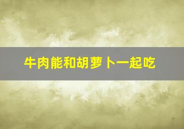 牛肉能和胡萝卜一起吃