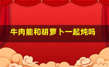 牛肉能和胡萝卜一起炖吗