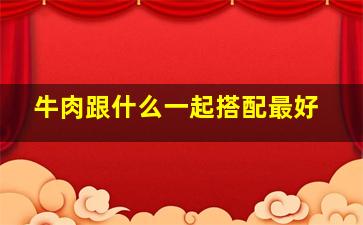 牛肉跟什么一起搭配最好