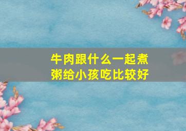 牛肉跟什么一起煮粥给小孩吃比较好