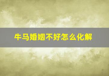 牛马婚姻不好怎么化解