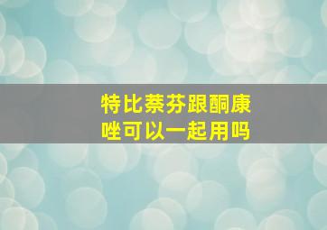 特比萘芬跟酮康唑可以一起用吗