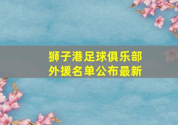 狮子港足球俱乐部外援名单公布最新