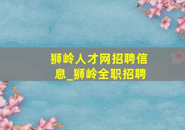 狮岭人才网招聘信息_狮岭全职招聘