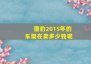 猎豹2015年的车现在卖多少钱呢