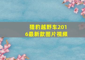 猎豹越野车2016最新款图片视频