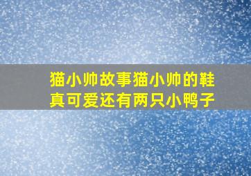 猫小帅故事猫小帅的鞋真可爱还有两只小鸭子