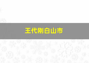 王代刚白山市