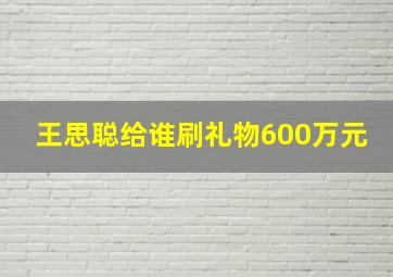 王思聪给谁刷礼物600万元