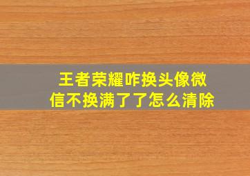 王者荣耀咋换头像微信不换满了了怎么清除