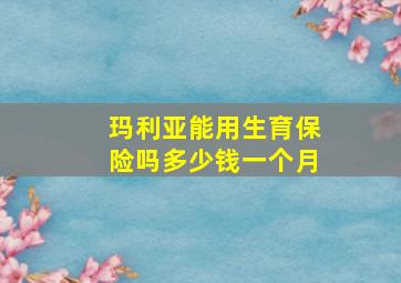 玛利亚能用生育保险吗多少钱一个月