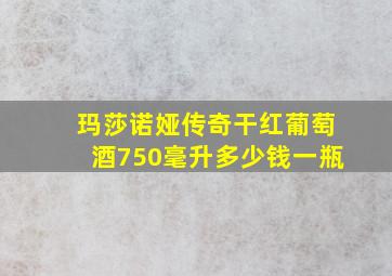 玛莎诺娅传奇干红葡萄酒750毫升多少钱一瓶