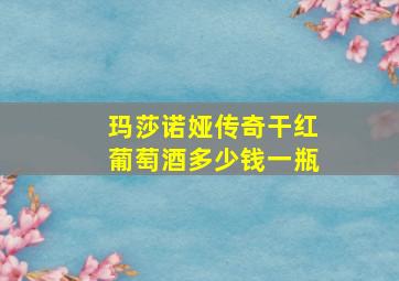 玛莎诺娅传奇干红葡萄酒多少钱一瓶