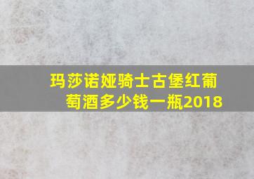 玛莎诺娅骑士古堡红葡萄酒多少钱一瓶2018