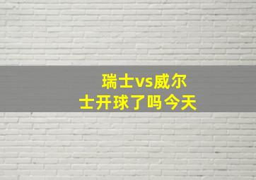 瑞士vs威尔士开球了吗今天