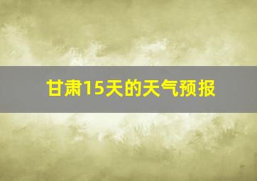 甘肃15天的天气预报