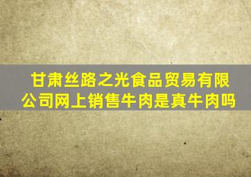 甘肃丝路之光食品贸易有限公司网上销售牛肉是真牛肉吗