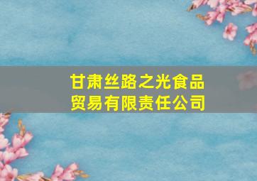 甘肃丝路之光食品贸易有限责任公司