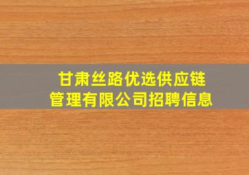 甘肃丝路优选供应链管理有限公司招聘信息