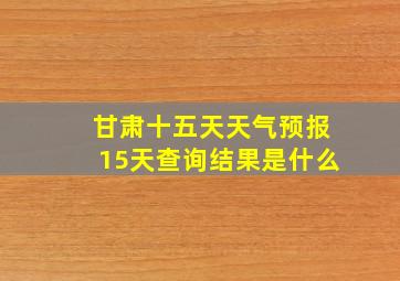 甘肃十五天天气预报15天查询结果是什么