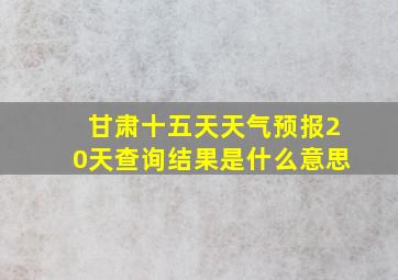 甘肃十五天天气预报20天查询结果是什么意思