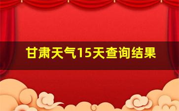 甘肃天气15天查询结果