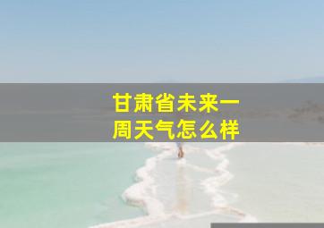 甘肃省未来一周天气怎么样