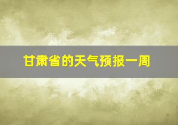 甘肃省的天气预报一周