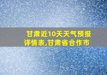 甘肃近10天天气预报详情表,甘肃省合作市