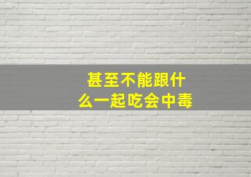 甚至不能跟什么一起吃会中毒