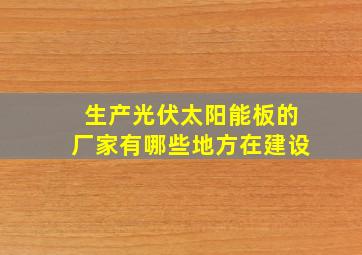 生产光伏太阳能板的厂家有哪些地方在建设