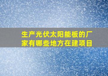 生产光伏太阳能板的厂家有哪些地方在建项目