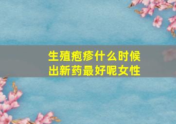 生殖疱疹什么时候出新药最好呢女性