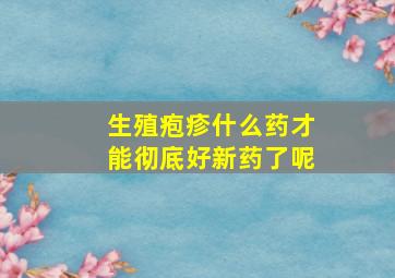 生殖疱疹什么药才能彻底好新药了呢