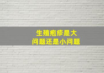 生殖疱疹是大问题还是小问题