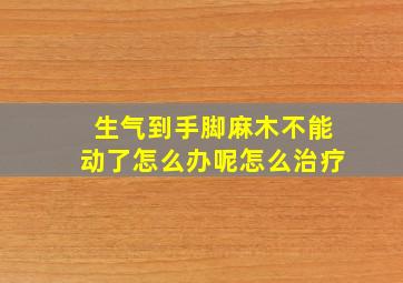 生气到手脚麻木不能动了怎么办呢怎么治疗