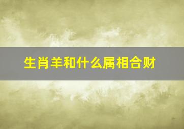 生肖羊和什么属相合财