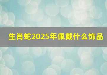 生肖蛇2025年佩戴什么饰品