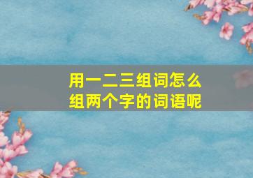 用一二三组词怎么组两个字的词语呢