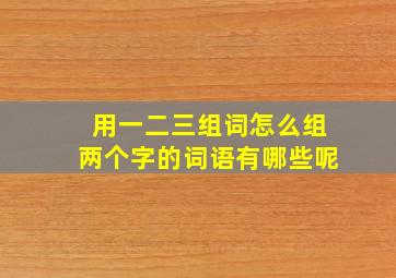 用一二三组词怎么组两个字的词语有哪些呢