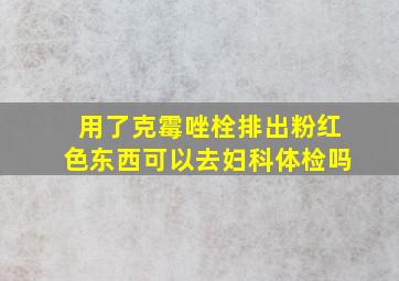 用了克霉唑栓排出粉红色东西可以去妇科体检吗