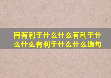 用有利于什么什么有利于什么什么有利于什么什么造句