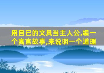 用自已的文具当主人公,编一个寓言故事,来说明一个道理