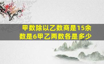 甲数除以乙数商是15余数是6甲乙两数各是多少