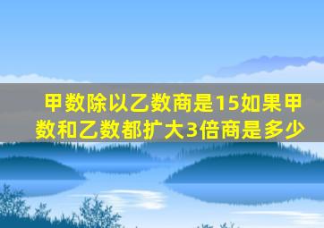 甲数除以乙数商是15如果甲数和乙数都扩大3倍商是多少