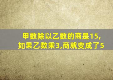 甲数除以乙数的商是15,如果乙数乘3,商就变成了5