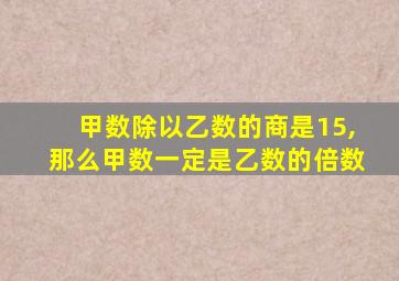 甲数除以乙数的商是15,那么甲数一定是乙数的倍数