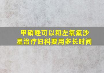 甲硝唑可以和左氧氟沙星治疗妇科要用多长时间