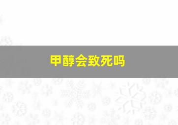 甲醇会致死吗