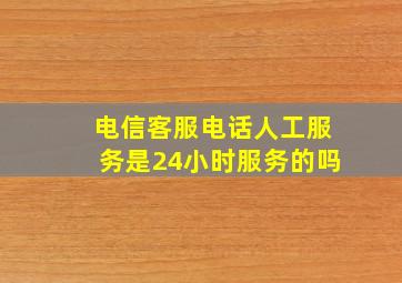 电信客服电话人工服务是24小时服务的吗